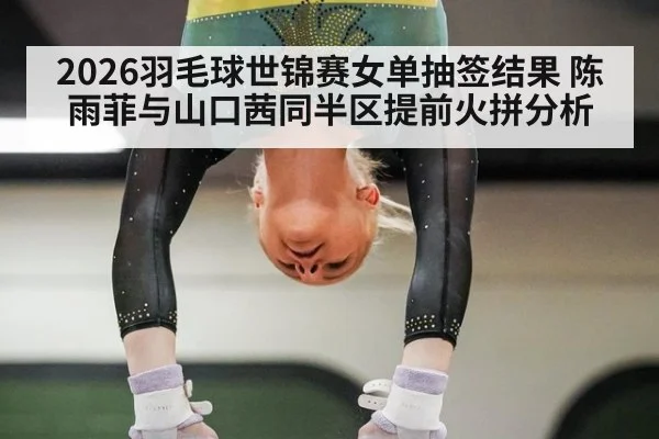 2026羽毛球世锦赛女单抽签结果 陈雨菲与山口茜同半区提前火拼分析