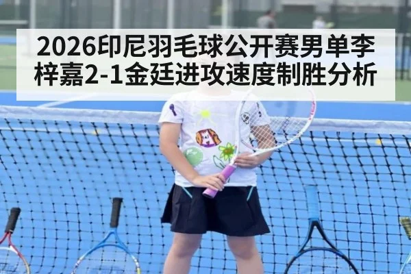 2026印尼羽毛球公开赛男单李梓嘉2-1金廷进攻速度制胜分析