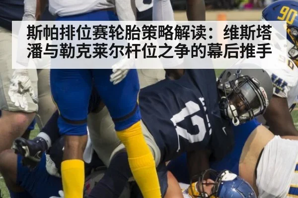 斯帕排位赛轮胎策略解读：维斯塔潘与勒克莱尔杆位之争的幕后推手