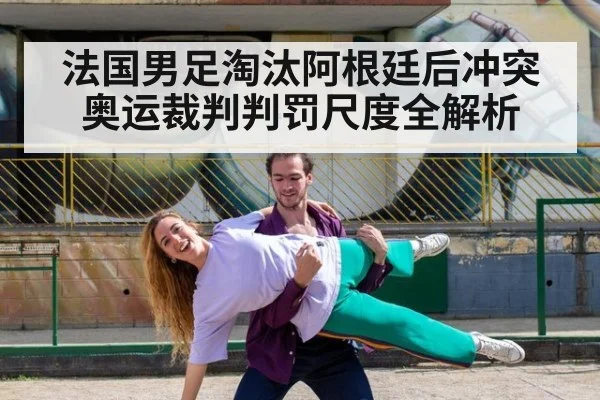 法国男足淘汰阿根廷后冲突 奥运裁判判罚尺度全解析