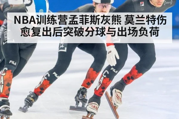 NBA训练营孟菲斯灰熊 莫兰特伤愈复出后突破分球与出场负荷