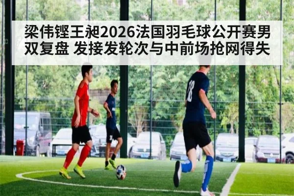 梁伟铿王昶2026法国羽毛球公开赛男双复盘 发接发轮次与中前场抢网得失