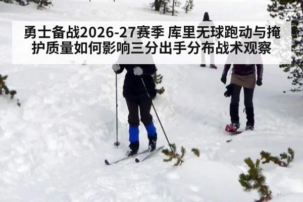勇士备战2026-27赛季 库里无球跑动与掩护质量如何影响三分出手分布战术观察